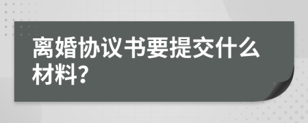 离婚协议书要提交什么材料？