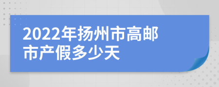 2022年扬州市高邮市产假多少天