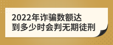 2022年诈骗数额达到多少时会判无期徒刑