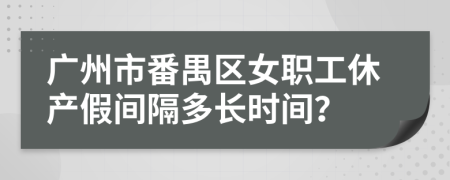 广州市番禺区女职工休产假间隔多长时间？