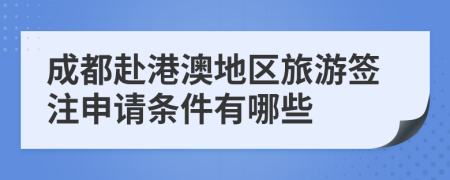 成都赴港澳地区旅游签注申请条件有哪些