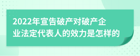 2022年宣告破产对破产企业法定代表人的效力是怎样的