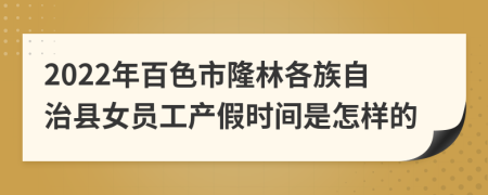 2022年百色市隆林各族自治县女员工产假时间是怎样的