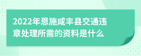2022年恩施咸丰县交通违章处理所需的资料是什么