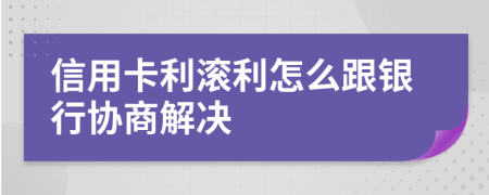 信用卡利滚利怎么跟银行协商解决