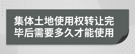 集体土地使用权转让完毕后需要多久才能使用