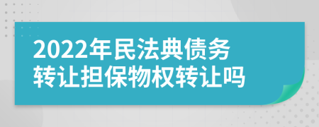 2022年民法典债务转让担保物权转让吗