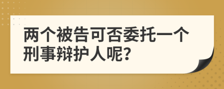 两个被告可否委托一个刑事辩护人呢？