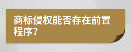 商标侵权能否存在前置程序？