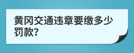 黄冈交通违章要缴多少罚款？