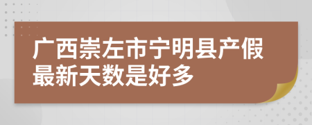 广西崇左市宁明县产假最新天数是好多