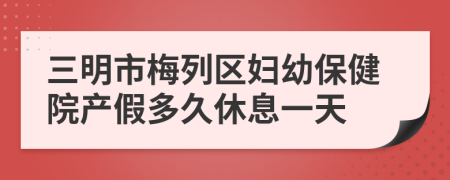 三明市梅列区妇幼保健院产假多久休息一天