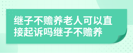 继子不赡养老人可以直接起诉吗继子不赡养