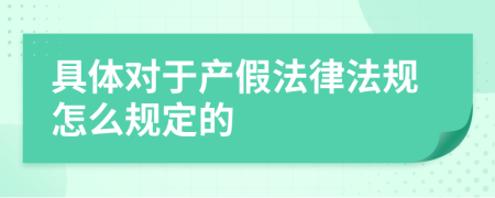 具体对于产假法律法规怎么规定的