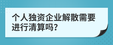 个人独资企业解散需要进行清算吗？