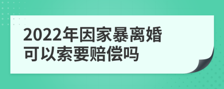 2022年因家暴离婚可以索要赔偿吗