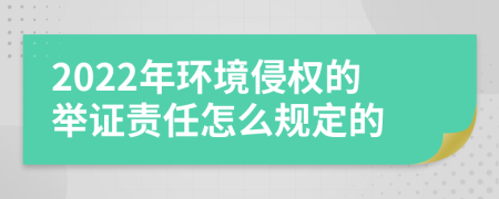 2022年环境侵权的举证责任怎么规定的