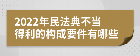 2022年民法典不当得利的构成要件有哪些