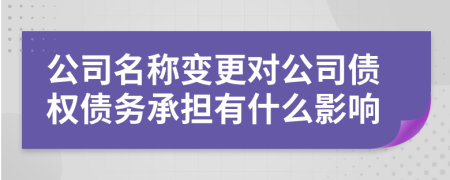 公司名称变更对公司债权债务承担有什么影响