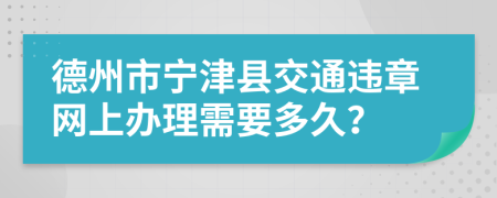 德州市宁津县交通违章网上办理需要多久？