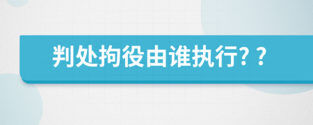 判处拘役由谁执行? ?