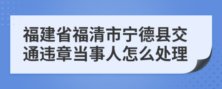 福建省福清市宁德县交通违章当事人怎么处理