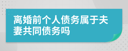 离婚前个人债务属于夫妻共同债务吗