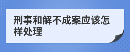 刑事和解不成案应该怎样处理