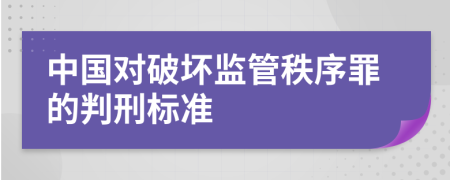 中国对破坏监管秩序罪的判刑标准