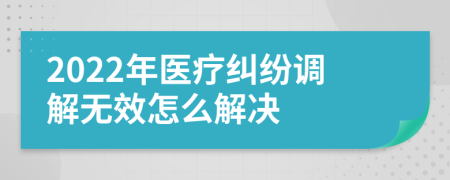 2022年医疗纠纷调解无效怎么解决