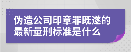 伪造公司印章罪既遂的最新量刑标准是什么