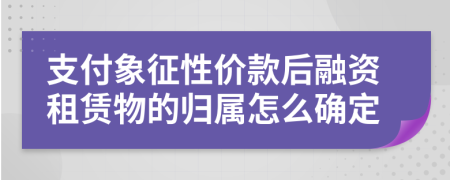 支付象征性价款后融资租赁物的归属怎么确定