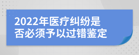 2022年医疗纠纷是否必须予以过错鉴定