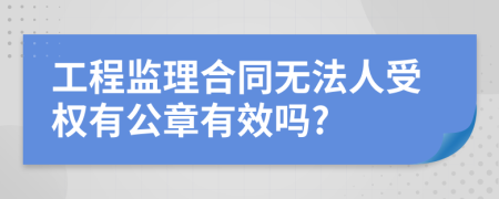 工程监理合同无法人受权有公章有效吗?