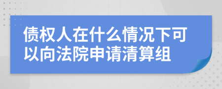 债权人在什么情况下可以向法院申请清算组