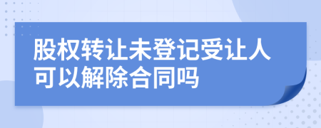 股权转让未登记受让人可以解除合同吗