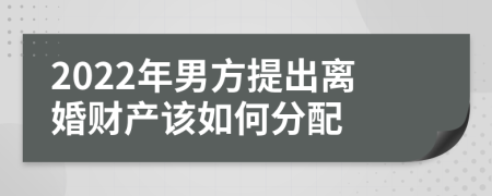 2022年男方提出离婚财产该如何分配