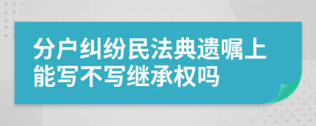 分户纠纷民法典遗嘱上能写不写继承权吗