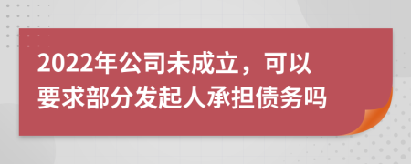 2022年公司未成立，可以要求部分发起人承担债务吗