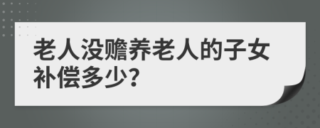 老人没赡养老人的子女补偿多少？