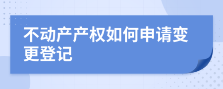 不动产产权如何申请变更登记