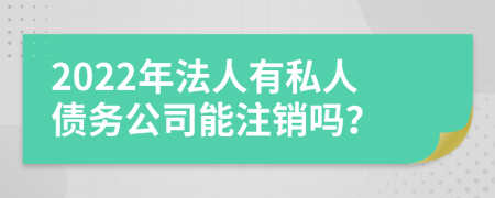 2022年法人有私人债务公司能注销吗？