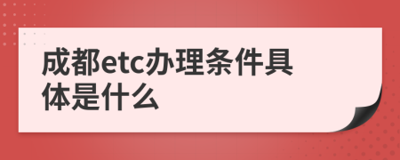 成都etc办理条件具体是什么