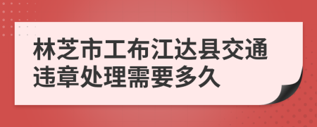 林芝市工布江达县交通违章处理需要多久