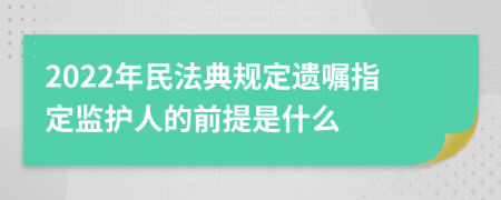 2022年民法典规定遗嘱指定监护人的前提是什么