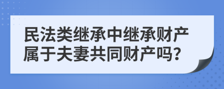 民法类继承中继承财产属于夫妻共同财产吗？