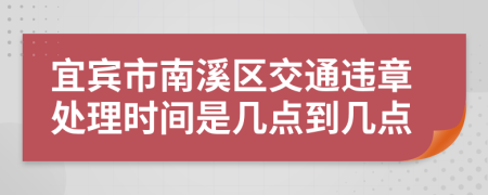 宜宾市南溪区交通违章处理时间是几点到几点