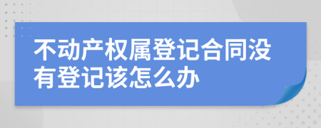 不动产权属登记合同没有登记该怎么办