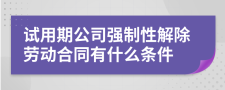 试用期公司强制性解除劳动合同有什么条件