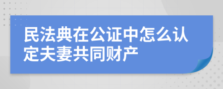 民法典在公证中怎么认定夫妻共同财产